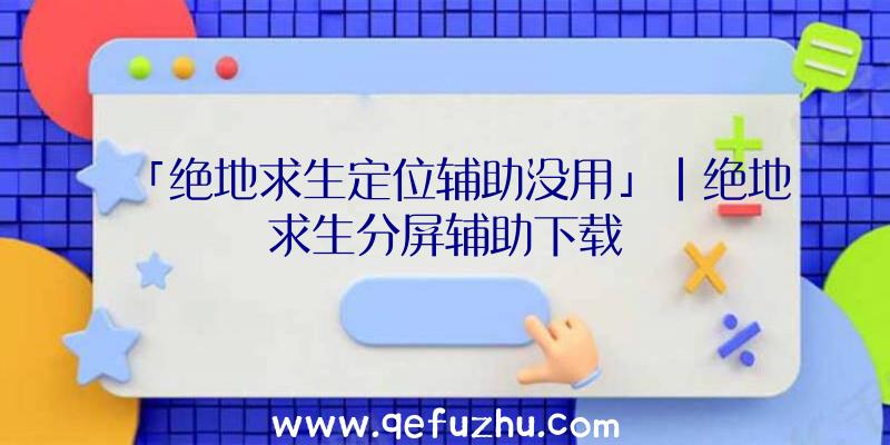 「绝地求生定位辅助没用」|绝地求生分屏辅助下载